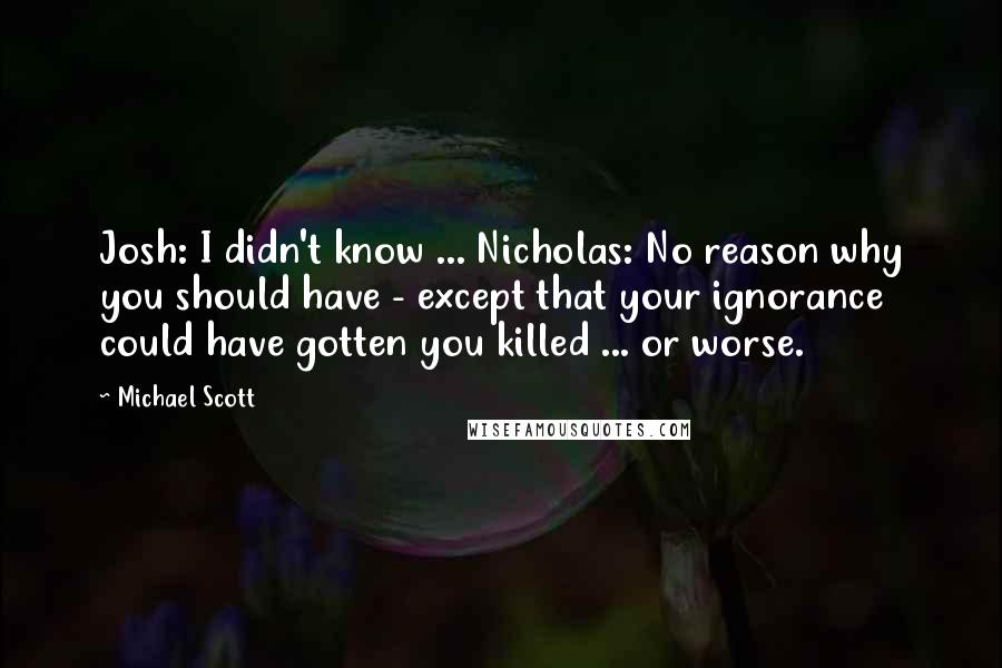 Michael Scott Quotes: Josh: I didn't know ... Nicholas: No reason why you should have - except that your ignorance could have gotten you killed ... or worse.