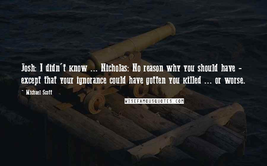 Michael Scott Quotes: Josh: I didn't know ... Nicholas: No reason why you should have - except that your ignorance could have gotten you killed ... or worse.