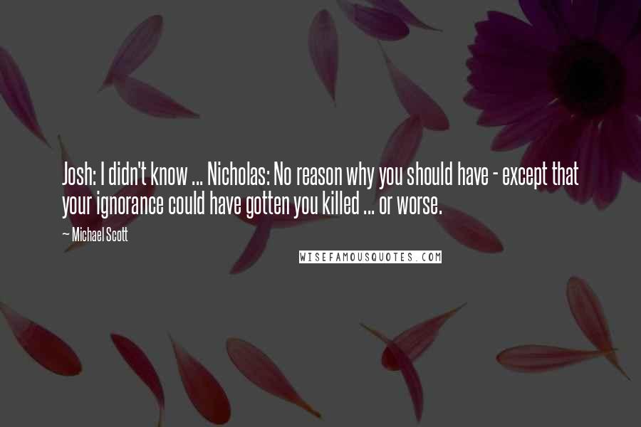 Michael Scott Quotes: Josh: I didn't know ... Nicholas: No reason why you should have - except that your ignorance could have gotten you killed ... or worse.