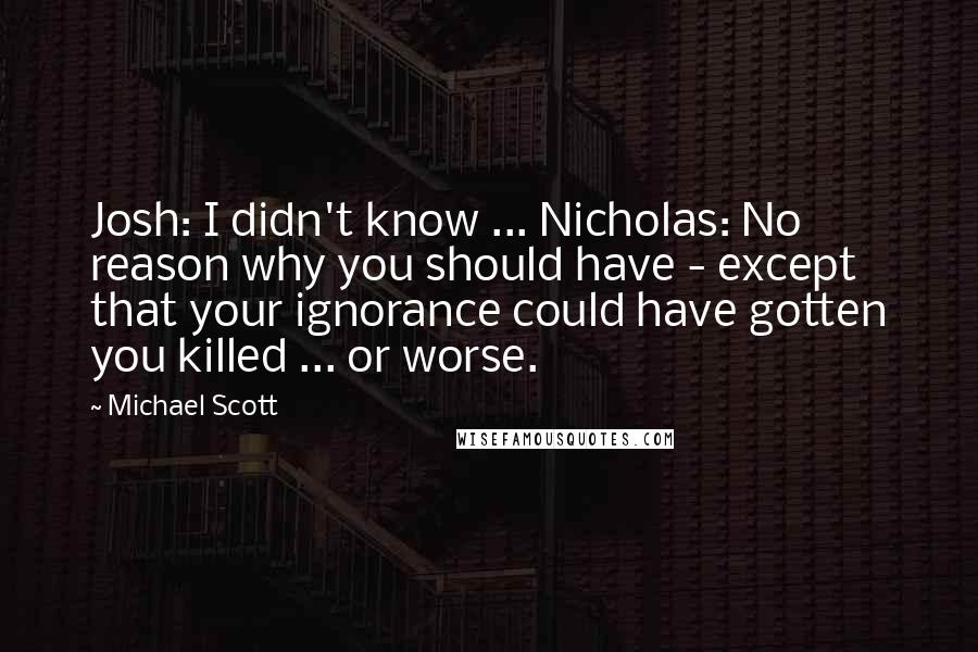 Michael Scott Quotes: Josh: I didn't know ... Nicholas: No reason why you should have - except that your ignorance could have gotten you killed ... or worse.