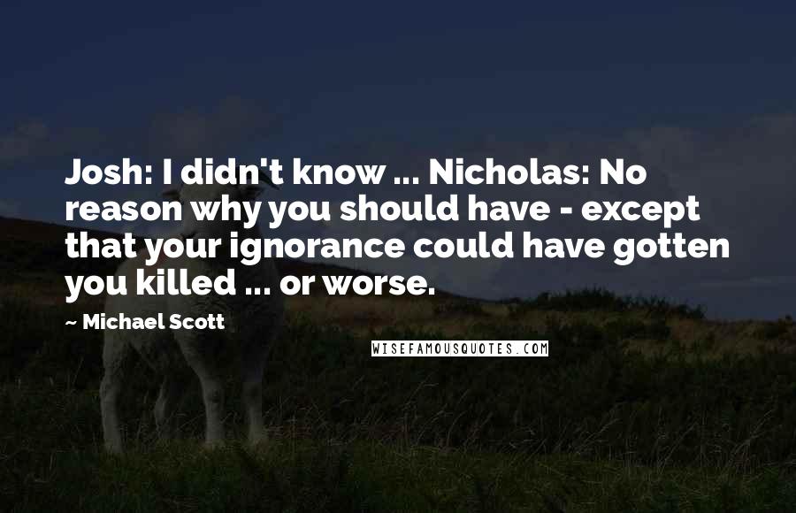 Michael Scott Quotes: Josh: I didn't know ... Nicholas: No reason why you should have - except that your ignorance could have gotten you killed ... or worse.