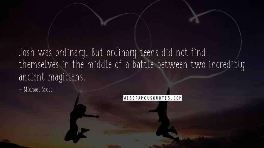 Michael Scott Quotes: Josh was ordinary. But ordinary teens did not find themselves in the middle of a battle between two incredibly ancient magicians.