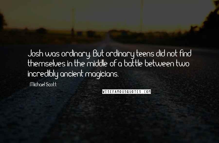 Michael Scott Quotes: Josh was ordinary. But ordinary teens did not find themselves in the middle of a battle between two incredibly ancient magicians.