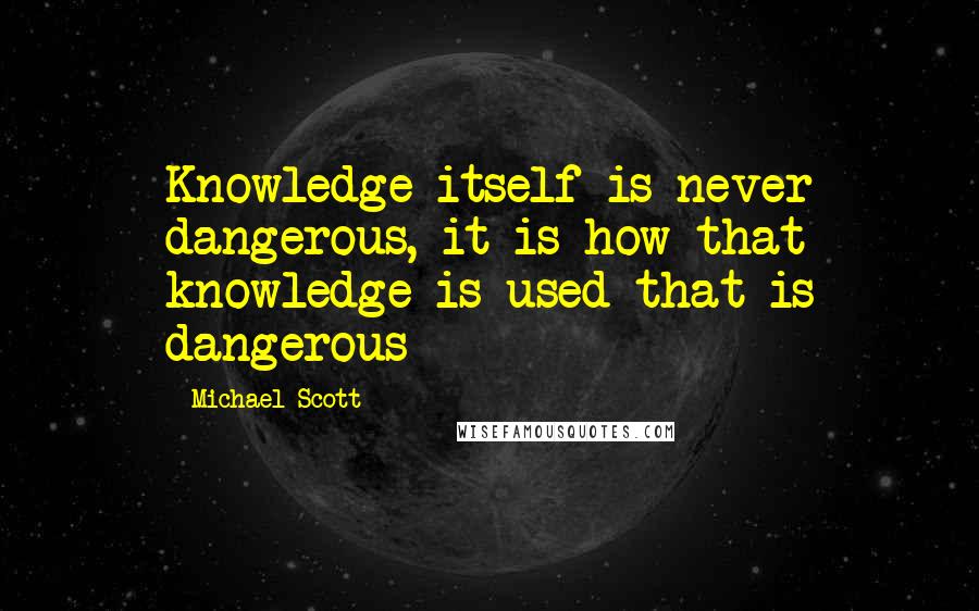 Michael Scott Quotes: Knowledge itself is never dangerous, it is how that knowledge is used that is dangerous