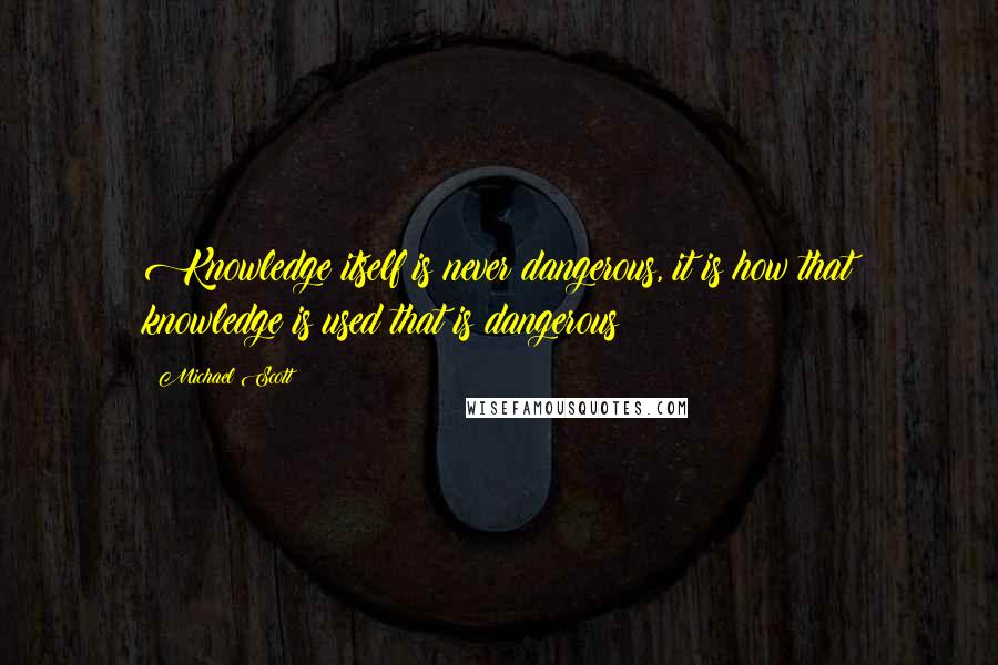 Michael Scott Quotes: Knowledge itself is never dangerous, it is how that knowledge is used that is dangerous