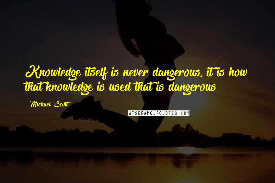 Michael Scott Quotes: Knowledge itself is never dangerous, it is how that knowledge is used that is dangerous