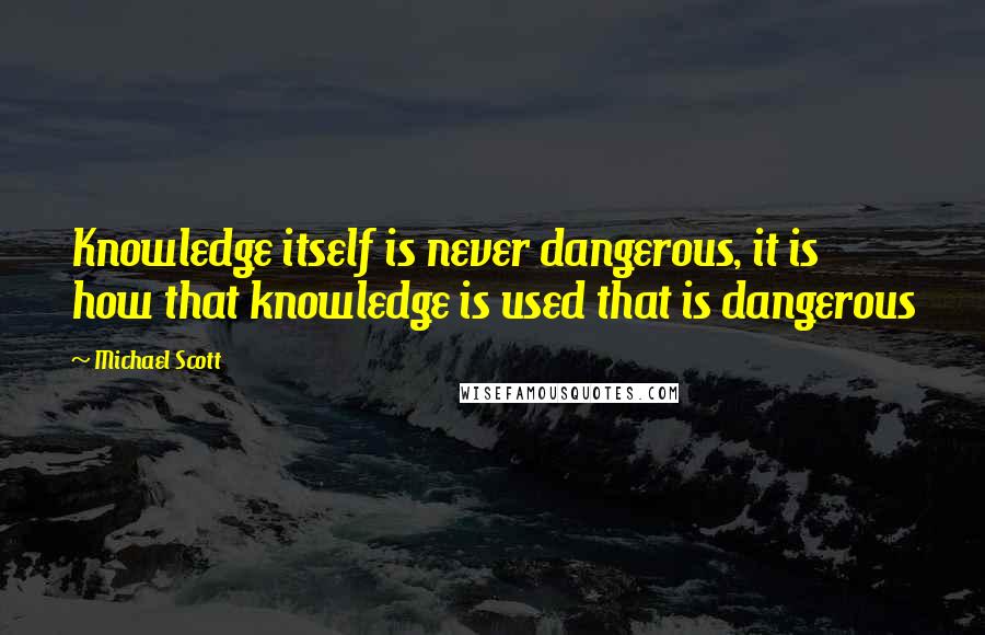 Michael Scott Quotes: Knowledge itself is never dangerous, it is how that knowledge is used that is dangerous