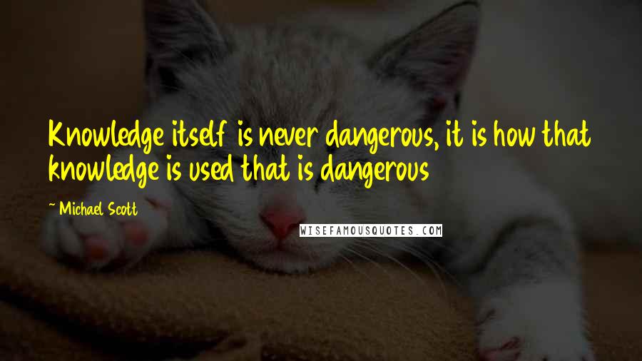 Michael Scott Quotes: Knowledge itself is never dangerous, it is how that knowledge is used that is dangerous