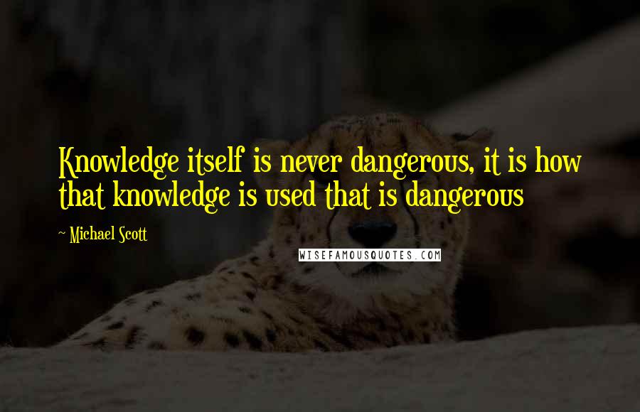 Michael Scott Quotes: Knowledge itself is never dangerous, it is how that knowledge is used that is dangerous