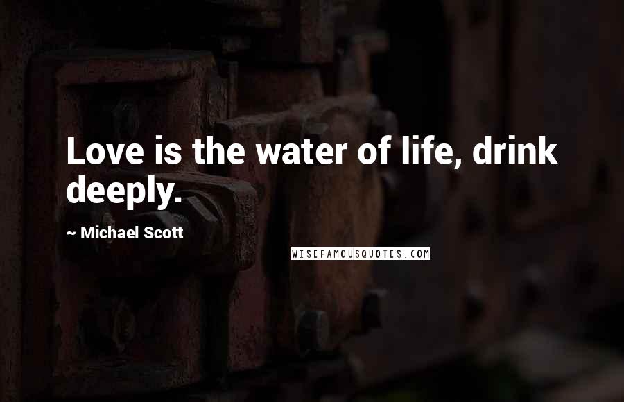 Michael Scott Quotes: Love is the water of life, drink deeply.