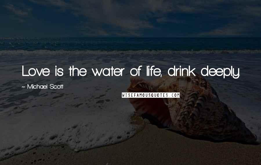 Michael Scott Quotes: Love is the water of life, drink deeply.