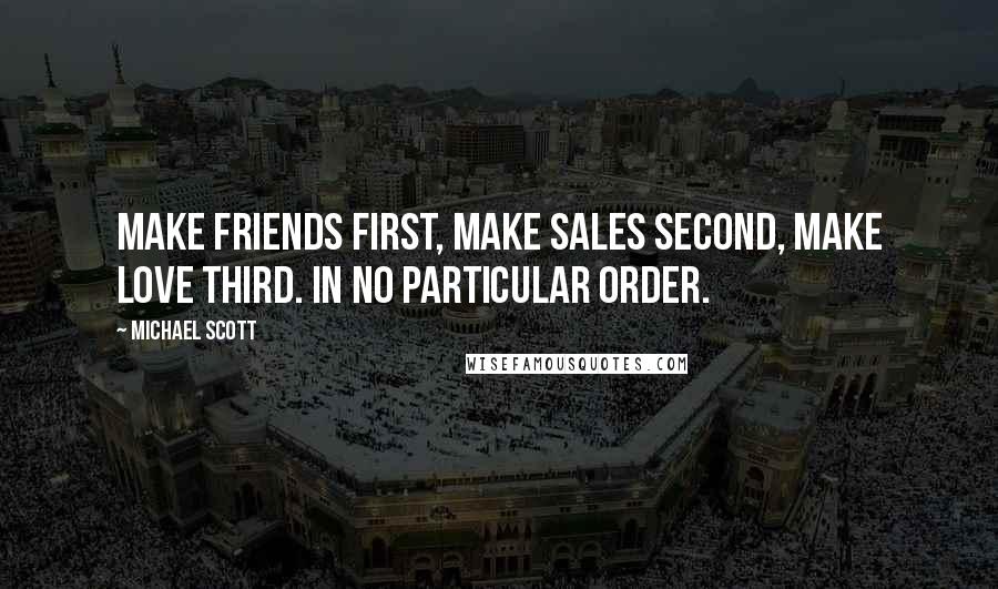 Michael Scott Quotes: Make friends first, make sales second, make love third. In no particular order.