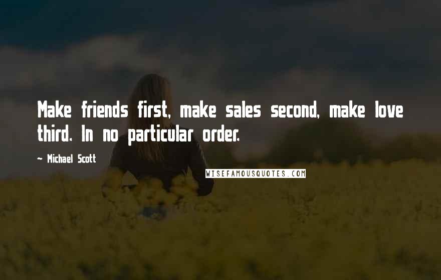 Michael Scott Quotes: Make friends first, make sales second, make love third. In no particular order.