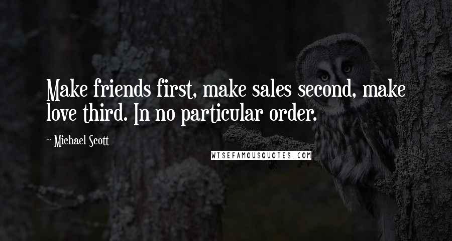 Michael Scott Quotes: Make friends first, make sales second, make love third. In no particular order.