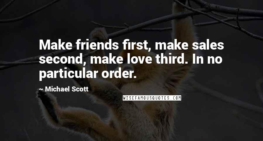 Michael Scott Quotes: Make friends first, make sales second, make love third. In no particular order.