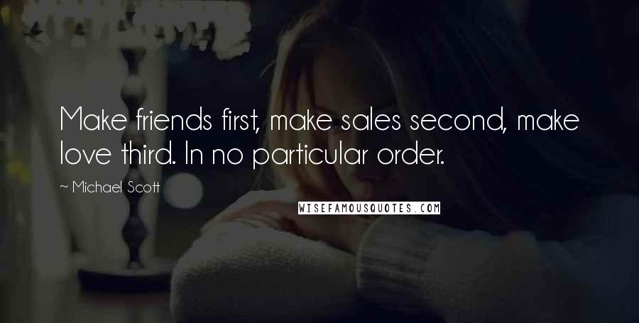 Michael Scott Quotes: Make friends first, make sales second, make love third. In no particular order.