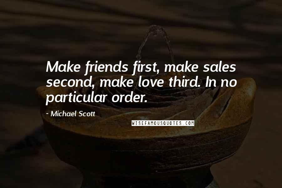 Michael Scott Quotes: Make friends first, make sales second, make love third. In no particular order.