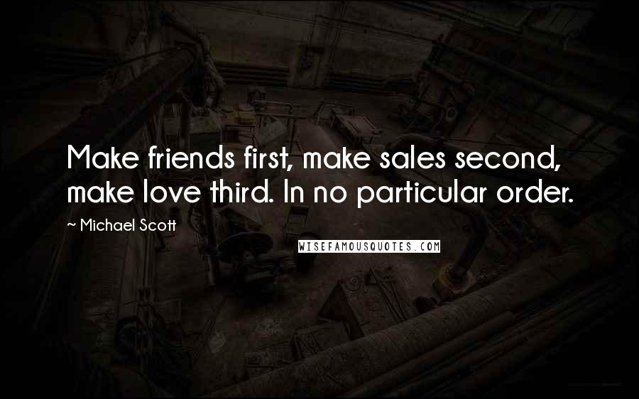 Michael Scott Quotes: Make friends first, make sales second, make love third. In no particular order.