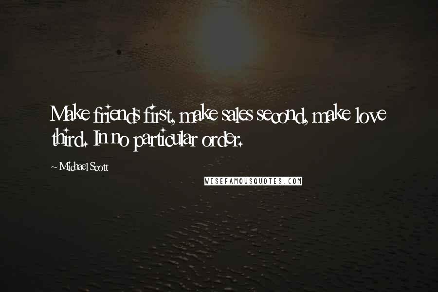 Michael Scott Quotes: Make friends first, make sales second, make love third. In no particular order.