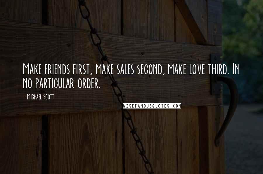 Michael Scott Quotes: Make friends first, make sales second, make love third. In no particular order.