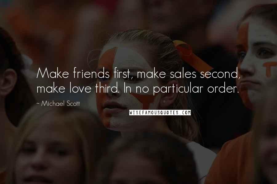 Michael Scott Quotes: Make friends first, make sales second, make love third. In no particular order.