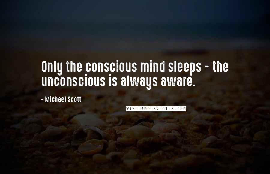 Michael Scott Quotes: Only the conscious mind sleeps - the unconscious is always aware.