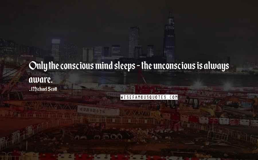 Michael Scott Quotes: Only the conscious mind sleeps - the unconscious is always aware.