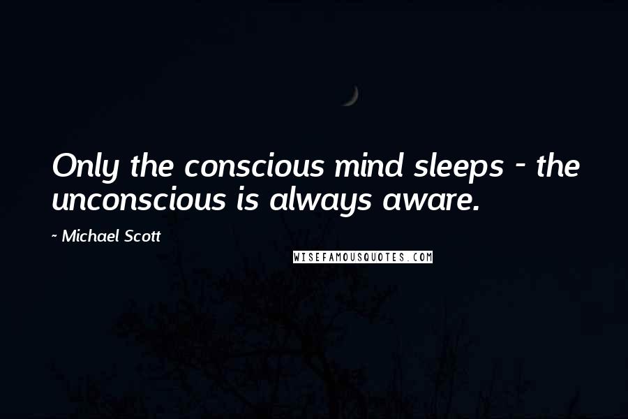 Michael Scott Quotes: Only the conscious mind sleeps - the unconscious is always aware.