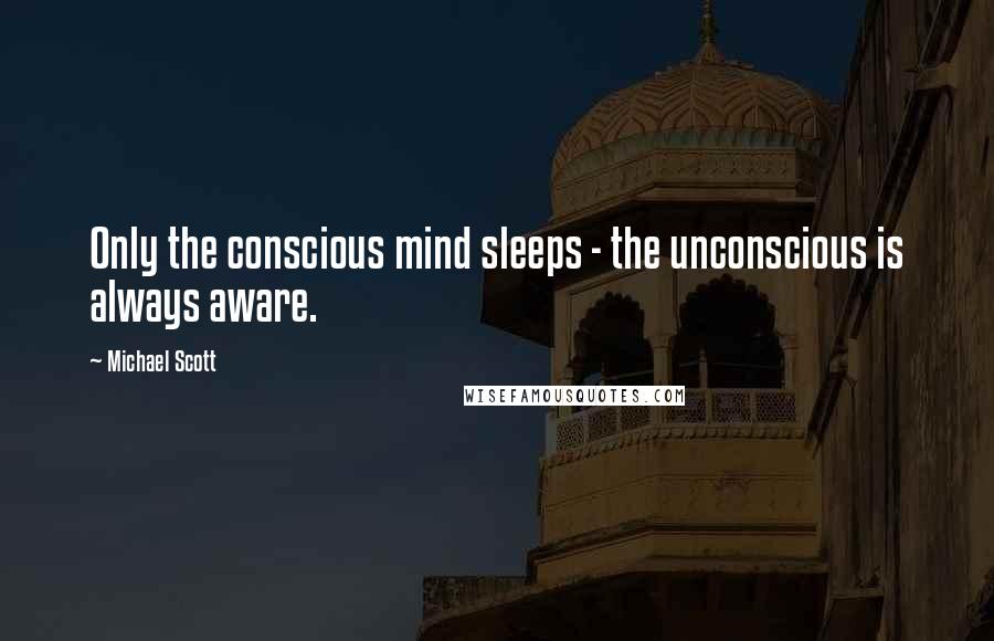 Michael Scott Quotes: Only the conscious mind sleeps - the unconscious is always aware.