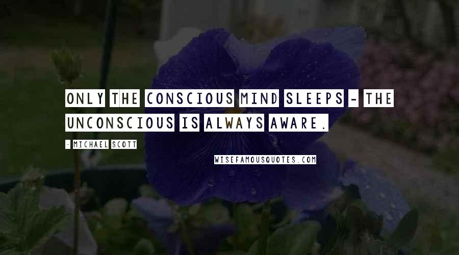 Michael Scott Quotes: Only the conscious mind sleeps - the unconscious is always aware.