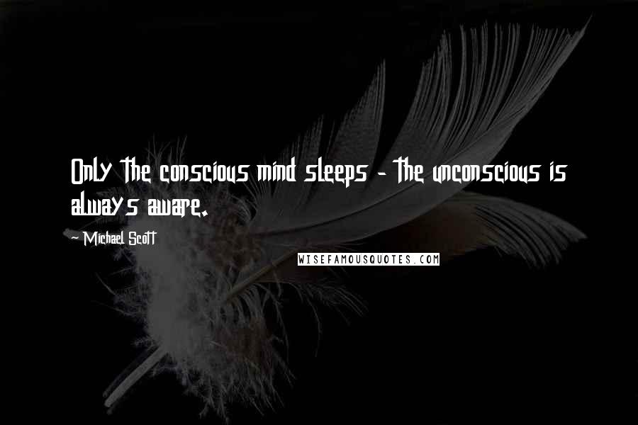Michael Scott Quotes: Only the conscious mind sleeps - the unconscious is always aware.