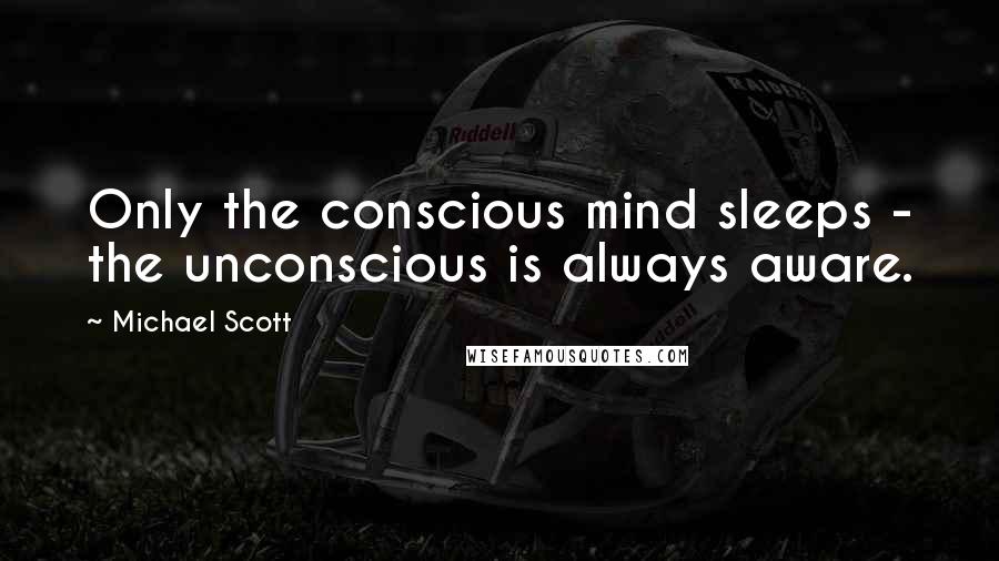 Michael Scott Quotes: Only the conscious mind sleeps - the unconscious is always aware.
