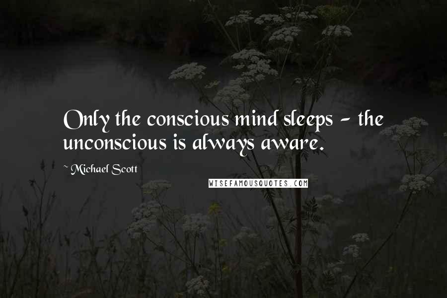 Michael Scott Quotes: Only the conscious mind sleeps - the unconscious is always aware.