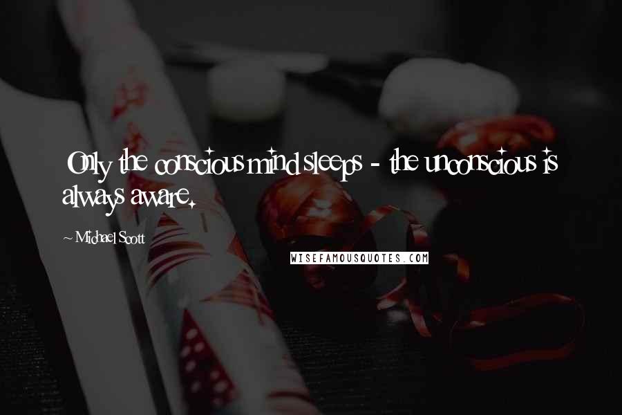 Michael Scott Quotes: Only the conscious mind sleeps - the unconscious is always aware.