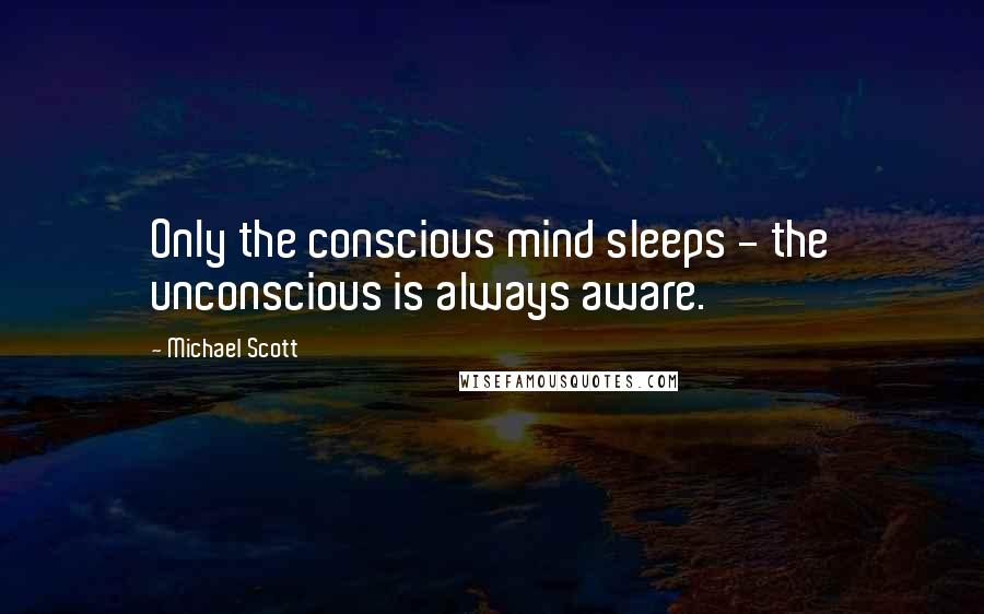 Michael Scott Quotes: Only the conscious mind sleeps - the unconscious is always aware.