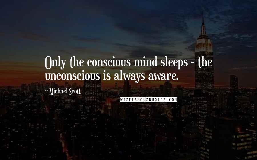Michael Scott Quotes: Only the conscious mind sleeps - the unconscious is always aware.