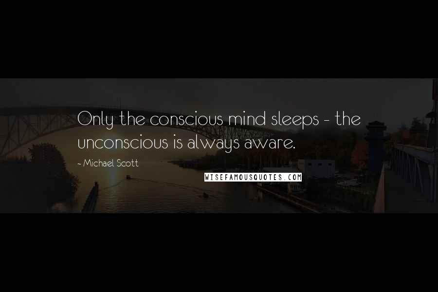 Michael Scott Quotes: Only the conscious mind sleeps - the unconscious is always aware.