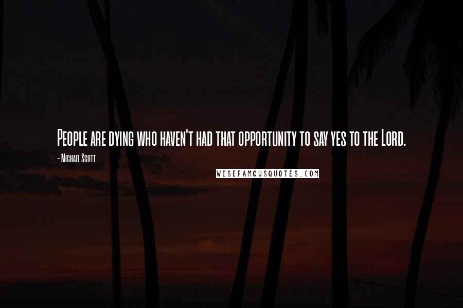 Michael Scott Quotes: People are dying who haven't had that opportunity to say yes to the Lord.