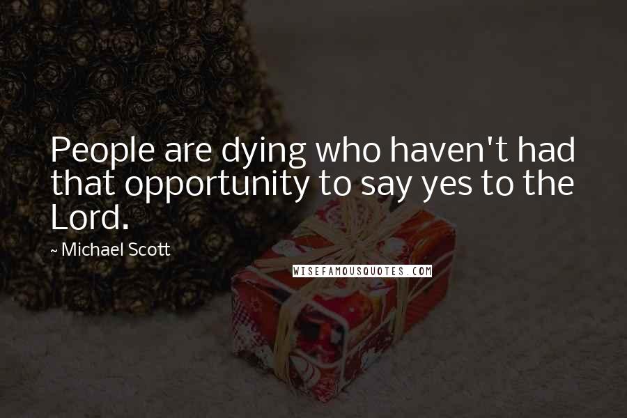 Michael Scott Quotes: People are dying who haven't had that opportunity to say yes to the Lord.