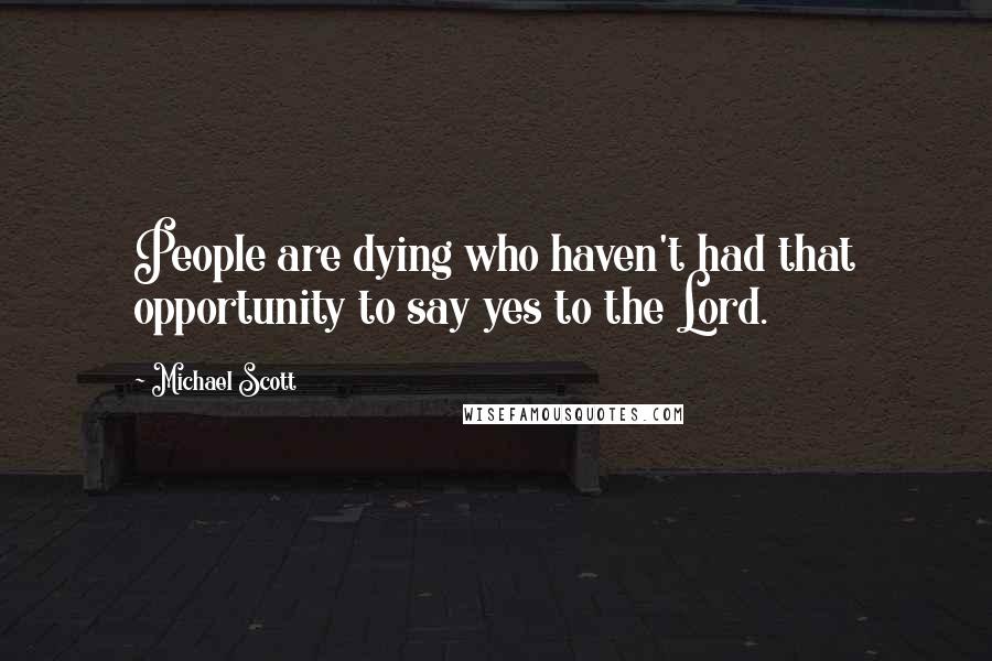 Michael Scott Quotes: People are dying who haven't had that opportunity to say yes to the Lord.