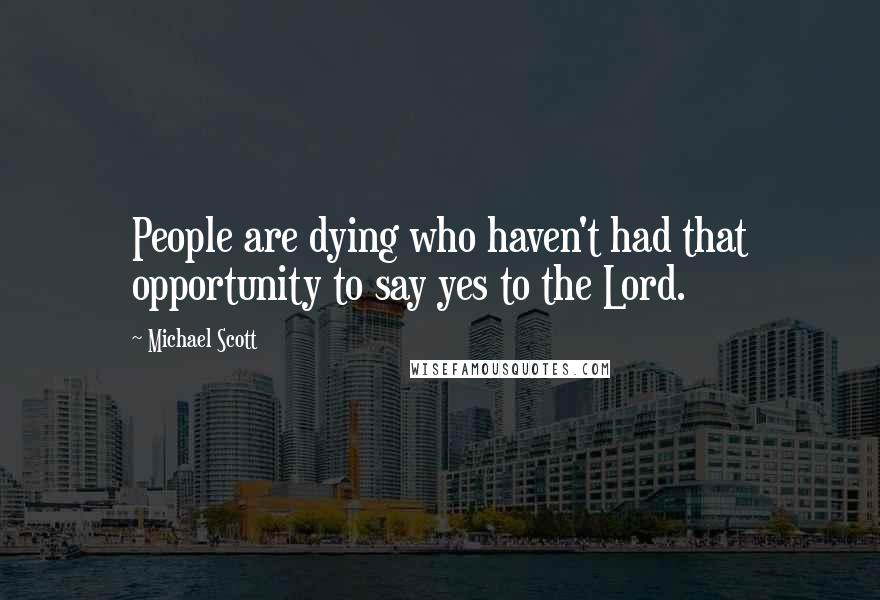 Michael Scott Quotes: People are dying who haven't had that opportunity to say yes to the Lord.