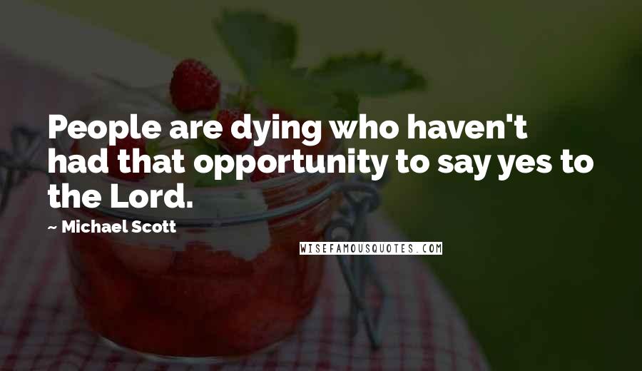 Michael Scott Quotes: People are dying who haven't had that opportunity to say yes to the Lord.