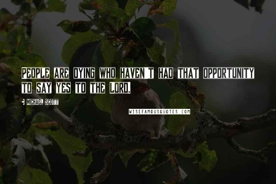 Michael Scott Quotes: People are dying who haven't had that opportunity to say yes to the Lord.