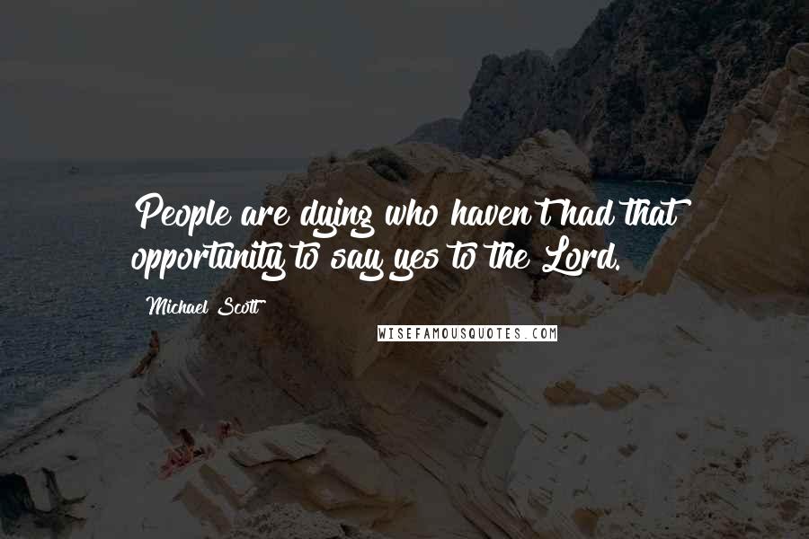 Michael Scott Quotes: People are dying who haven't had that opportunity to say yes to the Lord.