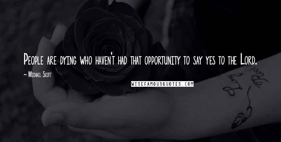 Michael Scott Quotes: People are dying who haven't had that opportunity to say yes to the Lord.