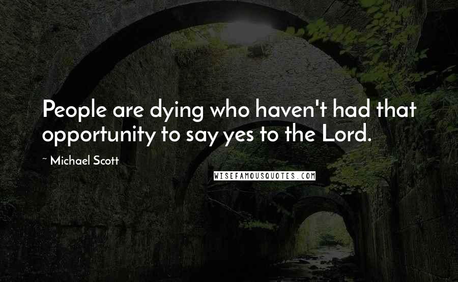 Michael Scott Quotes: People are dying who haven't had that opportunity to say yes to the Lord.