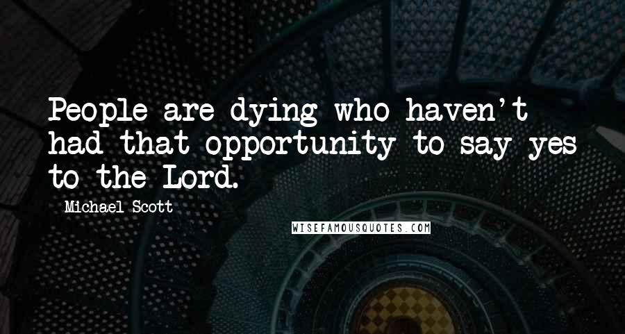 Michael Scott Quotes: People are dying who haven't had that opportunity to say yes to the Lord.