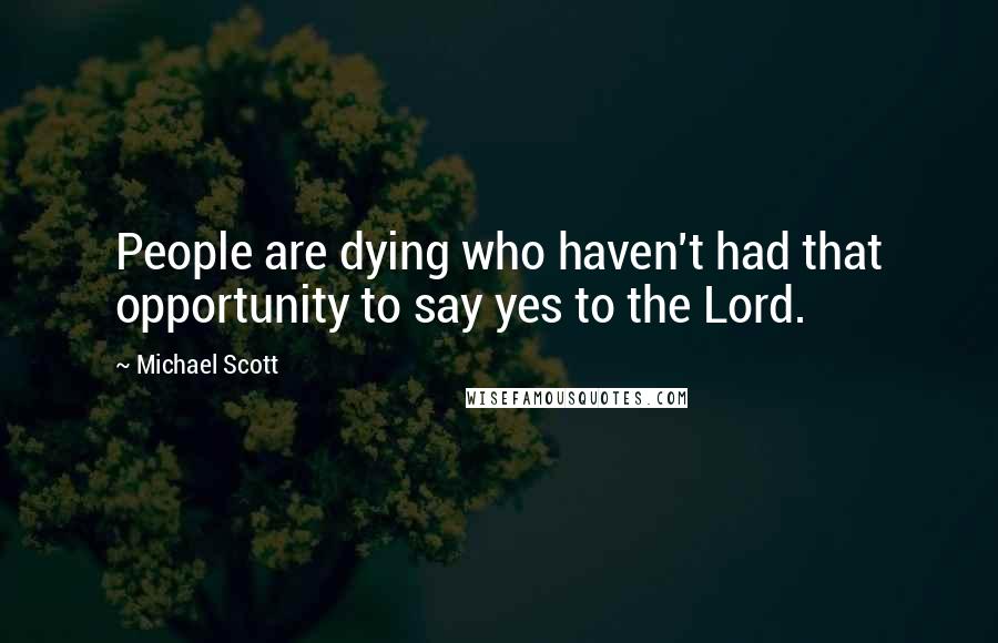 Michael Scott Quotes: People are dying who haven't had that opportunity to say yes to the Lord.