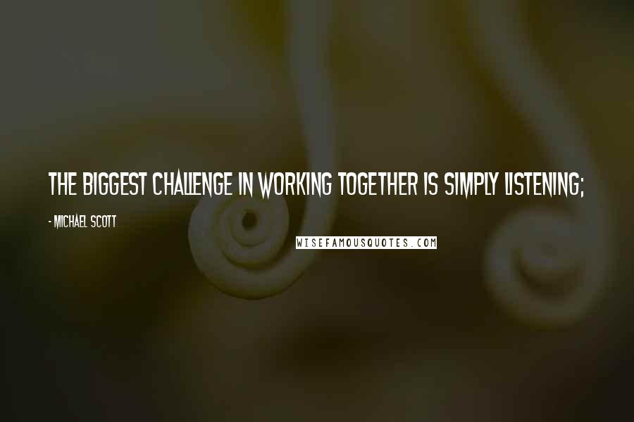 Michael Scott Quotes: The biggest challenge in working together is simply listening;