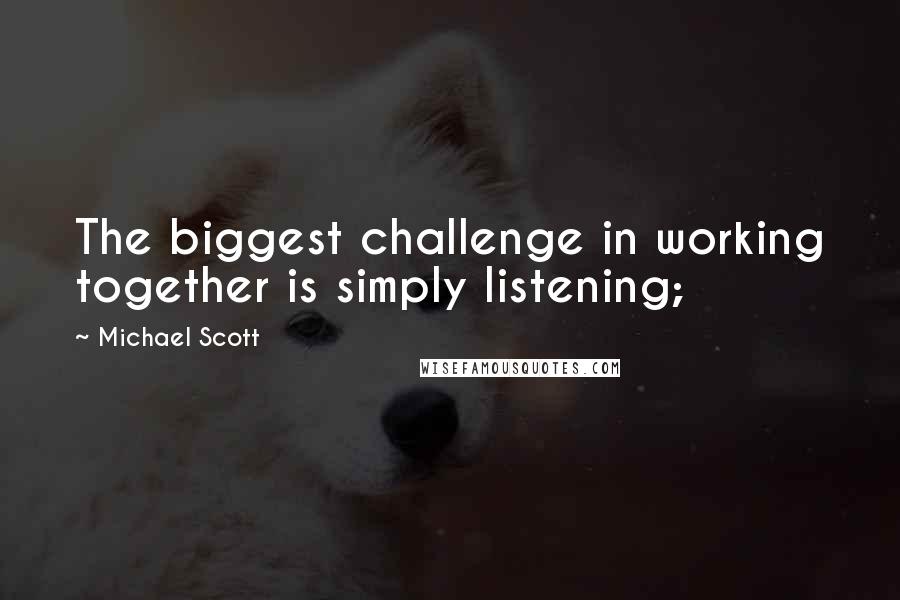 Michael Scott Quotes: The biggest challenge in working together is simply listening;